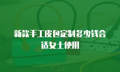 新款手工皮包定制多少钱合适女士使用