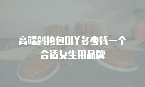 高端斜挎包DIY多少钱一个合适女生用品牌