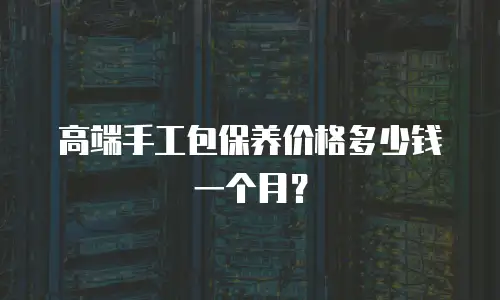 高端手工包保养价格多少钱一个月？