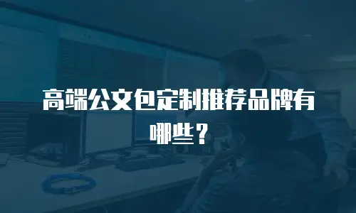 高端公文包定制推荐品牌有哪些？