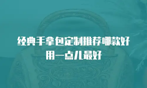 经典手拿包定制推荐哪款好用一点儿最好