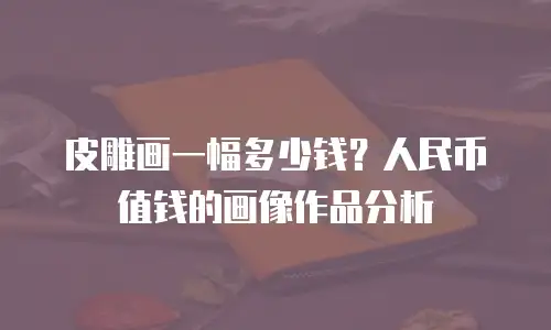皮雕画一幅多少钱？人民币值钱的画像作品分析