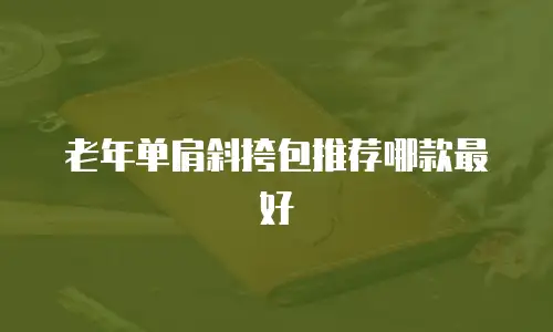 老年单肩斜挎包推荐哪款最好