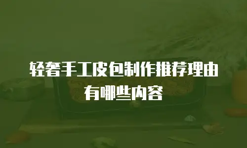 轻奢手工皮包制作推荐理由有哪些内容