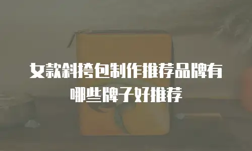 女款斜挎包制作推荐品牌有哪些牌子好推荐