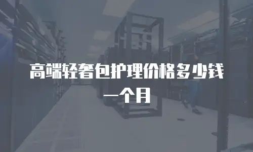 高端轻奢包护理价格多少钱一个月