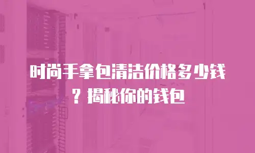 时尚手拿包清洁价格多少钱？揭秘你的钱包