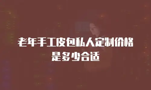 老年手工皮包私人定制价格是多少合适