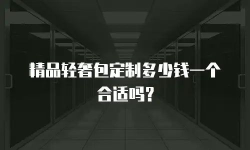 精品轻奢包定制多少钱一个合适吗？