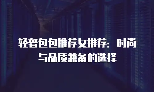轻奢包包推荐女推荐：时尚与品质兼备的选择