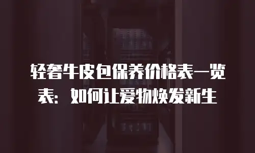 轻奢牛皮包保养价格表一览表：如何让爱物焕发新生