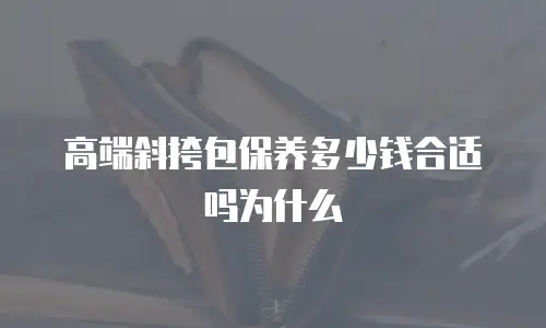 高端斜挎包保养多少钱合适吗为什么