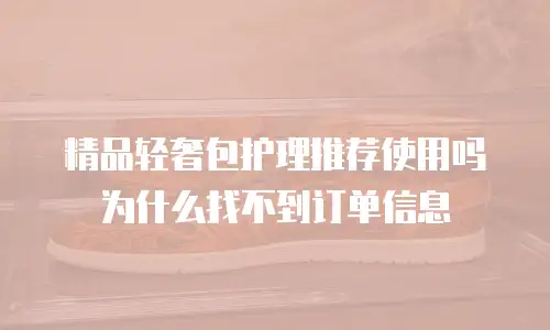 精品轻奢包护理推荐使用吗为什么找不到订单信息