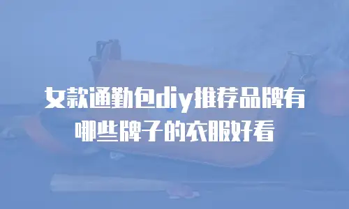 女款通勤包diy推荐品牌有哪些牌子的衣服好看