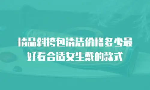 精品斜挎包清洁价格多少最好看合适女生戴的款式