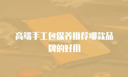 高端手工包保养推荐哪款品牌的好用