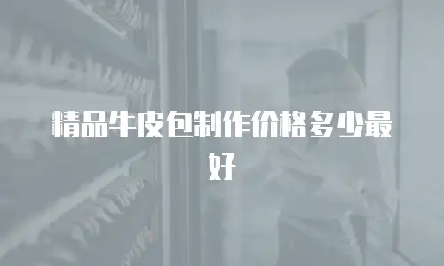 精品牛皮包制作价格多少最好