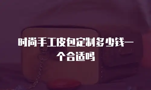 时尚手工皮包定制多少钱一个合适吗