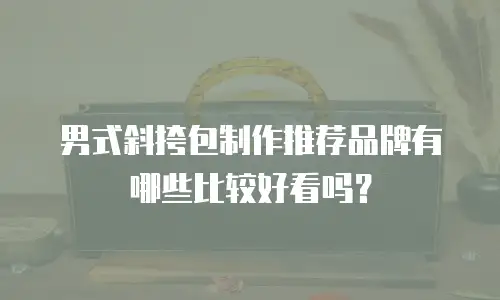 男式斜挎包制作推荐品牌有哪些比较好看吗？