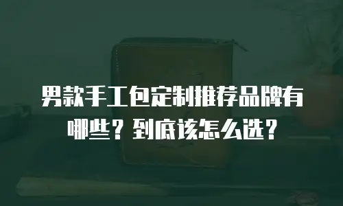 男款手工包定制推荐品牌有哪些？到底该怎么选？
