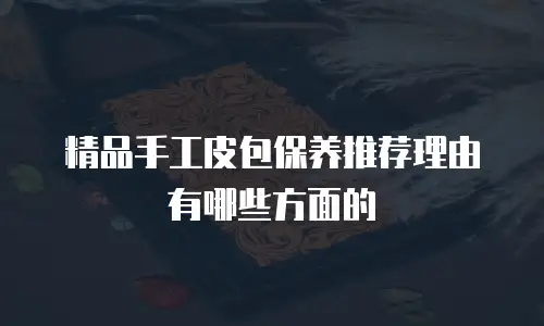 精品手工皮包保养推荐理由有哪些方面的