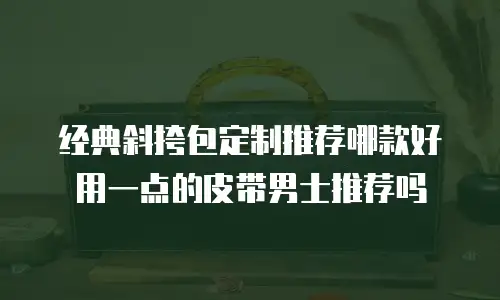 经典斜挎包定制推荐哪款好用一点的皮带男士推荐吗