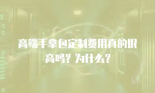 高端手拿包定制费用真的很高吗？为什么？