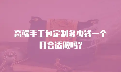 高端手工包定制多少钱一个月合适做吗？