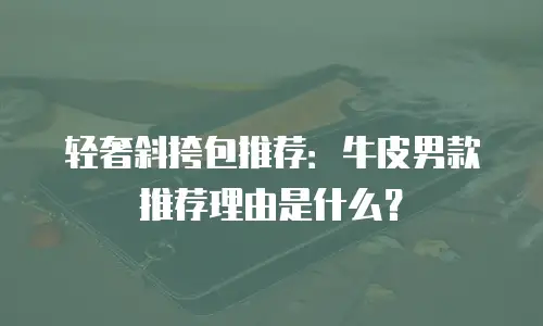 轻奢斜挎包推荐：牛皮男款推荐理由是什么？