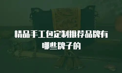 精品手工包定制推荐品牌有哪些牌子的