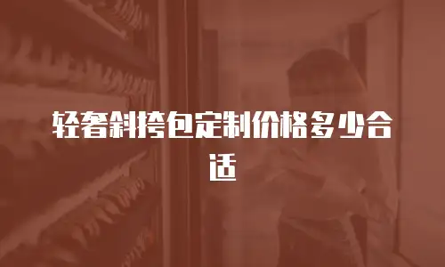 轻奢斜挎包定制价格多少合适