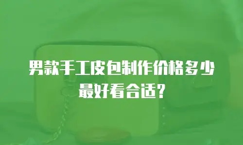 男款手工皮包制作价格多少最好看合适？