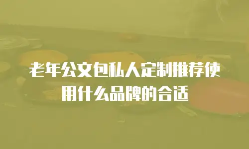 老年公文包私人定制推荐使用什么品牌的合适