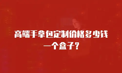 高端手拿包定制价格多少钱一个盒子？