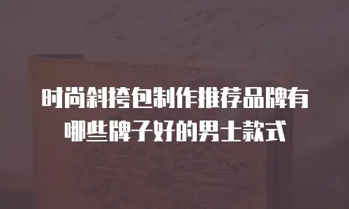 时尚斜挎包制作推荐品牌有哪些牌子好的男士款式