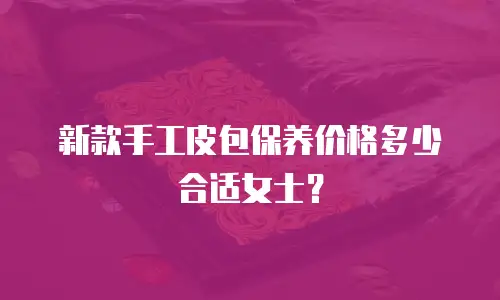 新款手工皮包保养价格多少合适女士？