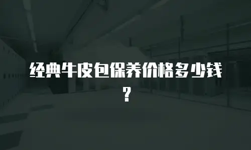 经典牛皮包保养价格多少钱？