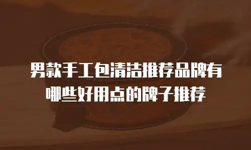 男款手工包清洁推荐品牌有哪些好用点的牌子推荐
