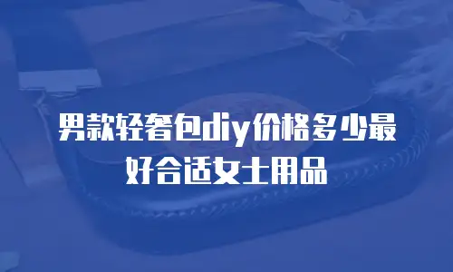 男款轻奢包diy价格多少最好合适女士用品