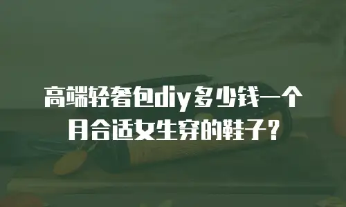 高端轻奢包diy多少钱一个月合适女生穿的鞋子？