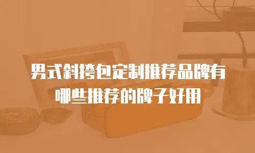 男式斜挎包定制推荐品牌有哪些推荐的牌子好用