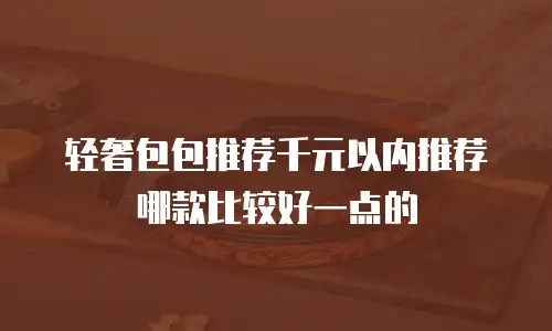 轻奢包包推荐千元以内推荐哪款比较好一点的