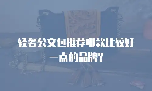 轻奢公文包推荐哪款比较好一点的品牌？