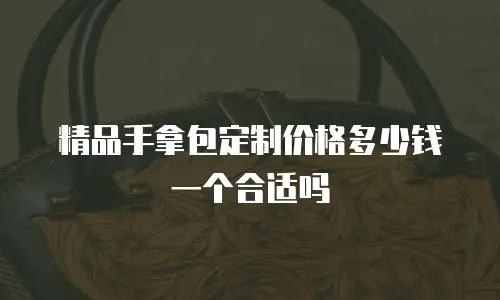 精品手拿包定制价格多少钱一个合适吗