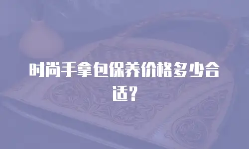 时尚手拿包保养价格多少合适？