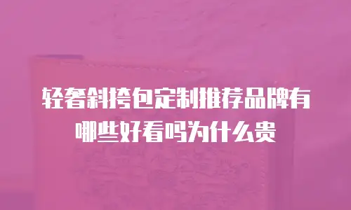 轻奢斜挎包定制推荐品牌有哪些好看吗为什么贵