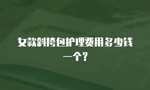 女款斜挎包护理费用多少钱一个？