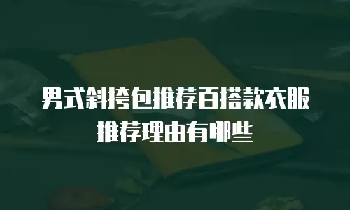 男式斜挎包推荐百搭款衣服推荐理由有哪些