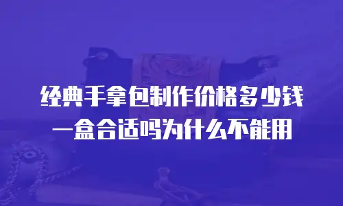 经典手拿包制作价格多少钱一盒合适吗为什么不能用