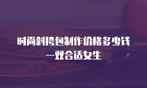 时尚斜挎包制作价格多少钱一双合适女生